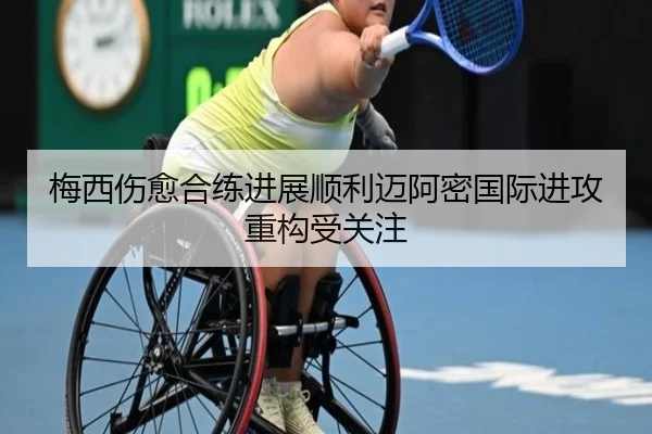 梅西伤愈合练进展顺利迈阿密国际进攻重构受关注