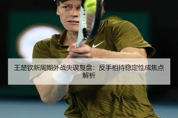 王楚钦新周期外战失误复盘：反手相持稳定性成焦点解析