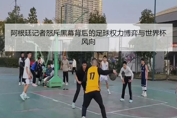 阿根廷记者怒斥黑幕背后的足球权力博弈与世界杯风向