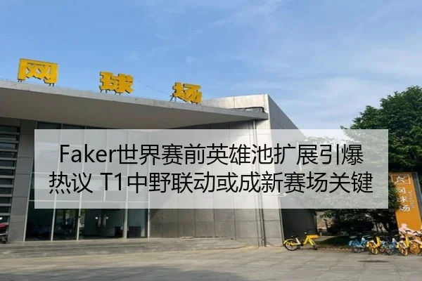 Faker世界赛前英雄池扩展引爆热议 T1中野联动或成新赛场关键